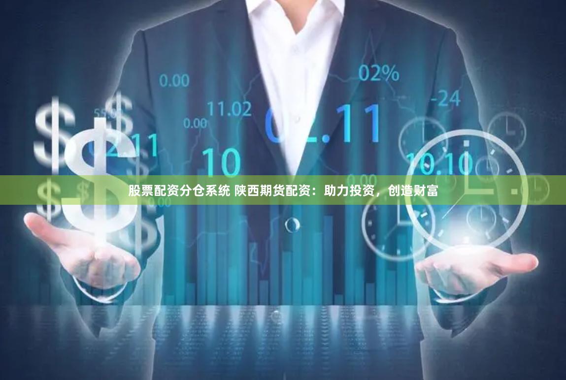 股票配资分仓系统 陕西期货配资：助力投资，创造财富