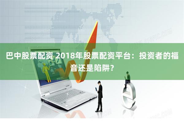 巴中股票配资 2018年股票配资平台：投资者的福音还是陷阱？